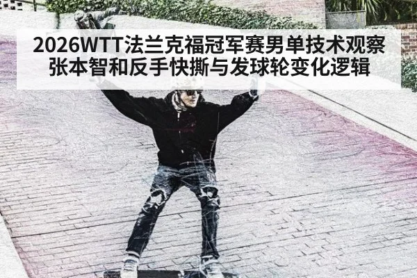 2026WTT法兰克福冠军赛男单技术观察 张本智和反手快撕与发球轮变化逻辑